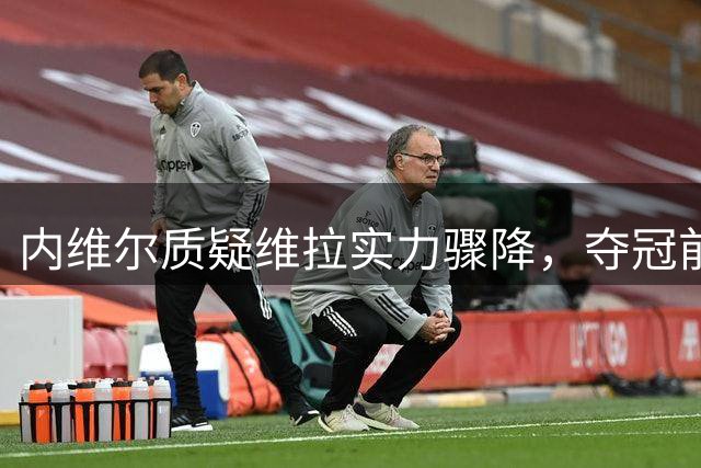 内维尔质疑维拉实力骤降，夺冠前景堪忧