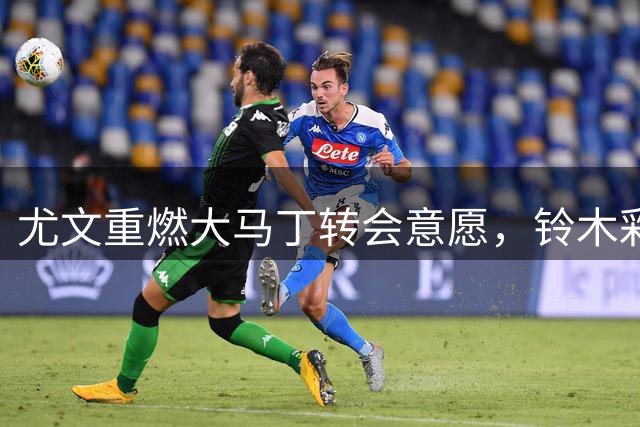 尤文重燃大马丁转会意愿，铃木彩艳谈判搁浅