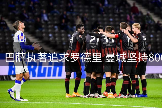 巴萨执著追求罗德里 曼城坚持8000万底线不妥协