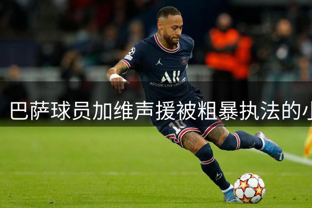 巴萨球员加维声援被粗暴执法的小球迷
