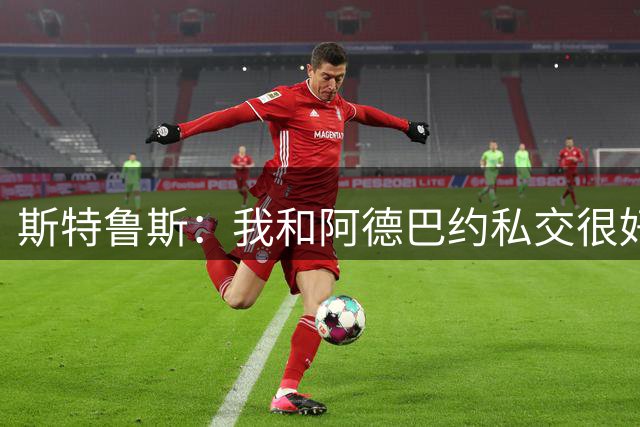 斯特鲁斯：我和阿德巴约私交很好 他身体素质很棒
