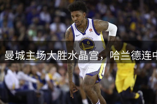 曼城主场大胜水晶宫，哈兰德连中两元