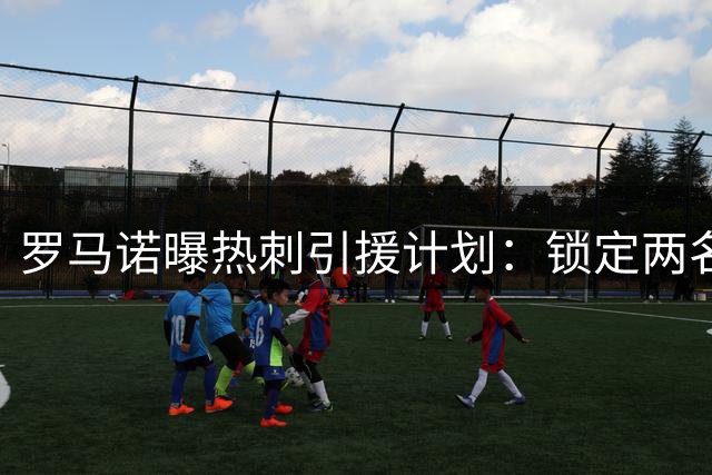 罗马诺曝热刺引援计划：锁定两名边锋+中锋 内托或二选一