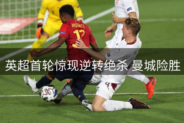 英超首轮惊现逆转绝杀 曼城险胜 维拉惨败