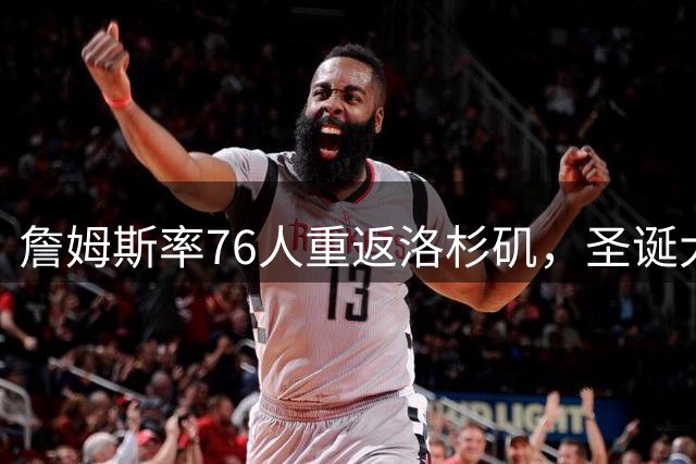 詹姆斯率76人重返洛杉矶，圣诞大战硝烟四起