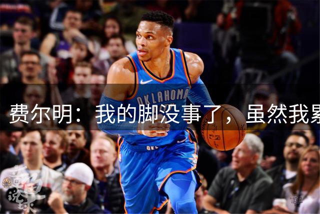 费尔明：我的脚没事了，虽然我累死了但很开心