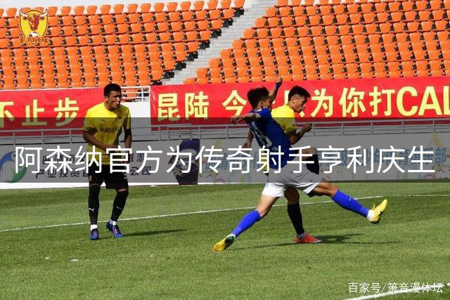 阿森纳官方为传奇射手亨利庆生