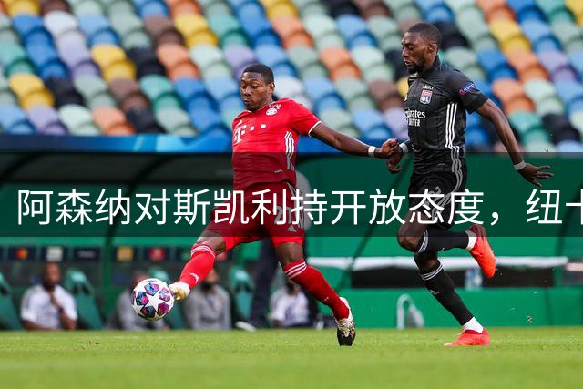 阿森纳对斯凯利持开放态度，纽卡坚持不卖霍尔