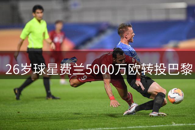 26岁球星费兰5000万欧转投巴黎 曾世界杯绝杀阿根廷