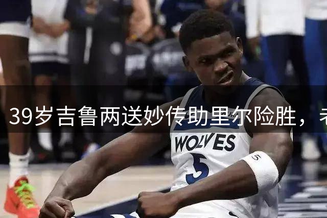 39岁吉鲁两送妙传助里尔险胜，老当益壮展现核心价值